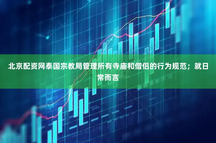 北京配资网泰国宗教局管理所有寺庙和僧侣的行为规范；就日常而言