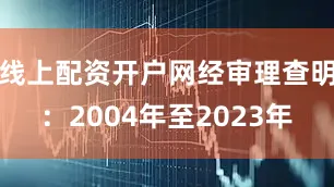 线上配资开户网经审理查明：2004年至2023年