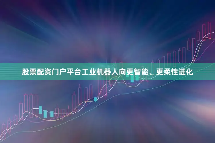 股票配资门户平台工业机器人向更智能、更柔性进化
