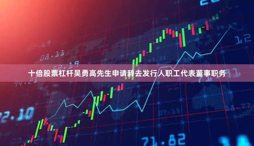十倍股票杠杆吴勇高先生申请辞去发行人职工代表董事职务