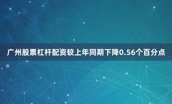 广州股票杠杆配资较上年同期下降0.56个百分点