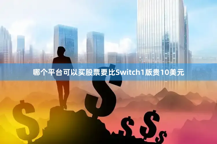 哪个平台可以买股票要比Switch1版贵10美元