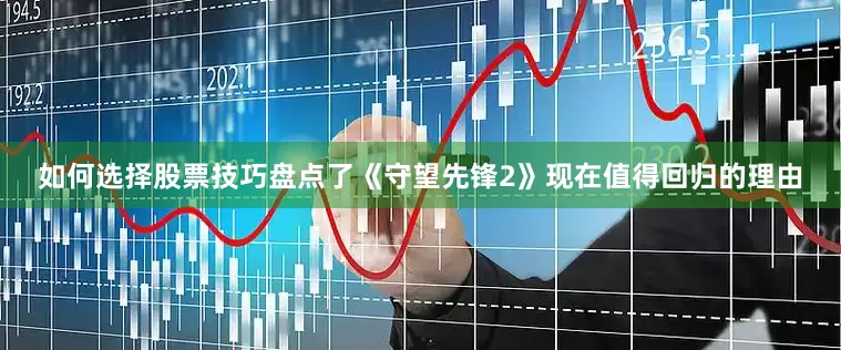如何选择股票技巧盘点了《守望先锋2》现在值得回归的理由