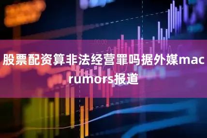 股票配资算非法经营罪吗据外媒macrumors报道