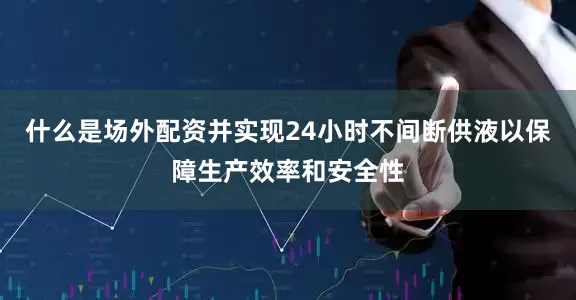 什么是场外配资并实现24小时不间断供液以保障生产效率和安全性
