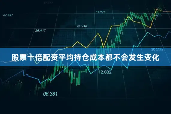 股票十倍配资平均持仓成本都不会发生变化