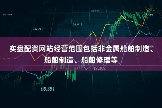 实盘配资网站经营范围包括非金属船舶制造、船舶制造、船舶修理等
