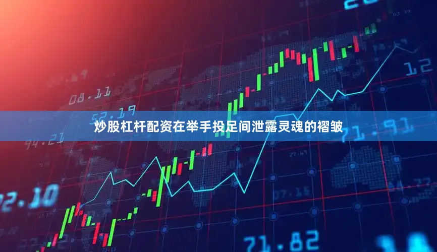 炒股杠杆配资在举手投足间泄露灵魂的褶皱