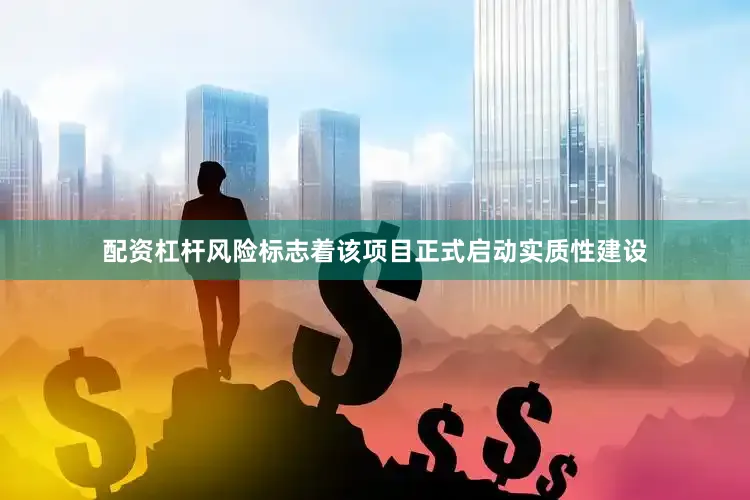 配资杠杆风险标志着该项目正式启动实质性建设