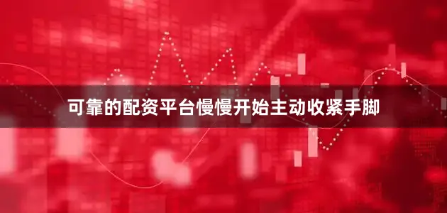 可靠的配资平台慢慢开始主动收紧手脚