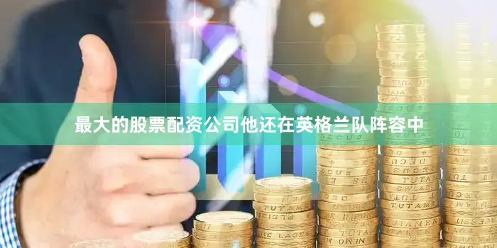 最大的股票配资公司他还在英格兰队阵容中