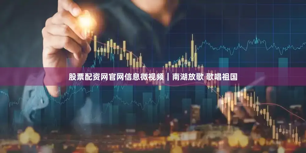 股票配资网官网信息微视频｜南湖放歌 歌唱祖国